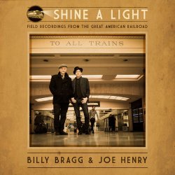 Shine A Light - Field Recordings From The Great American Railroad - Billy Bragg + Joe Henry